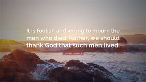 George S Patton Jr Quote “it Is Foolish And Wrong To Mourn The Men