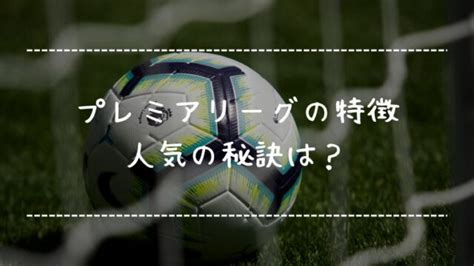 サッカープレミアリーグとはどこの国のリーグ？特徴や魅力を徹底解説！人気の秘訣に迫る！｜リベログ