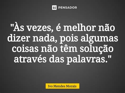 Às Vezes é Melhor Não Dizer Ivo Mendes Morais Pensador