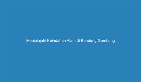 Menjelajahi Keindahan Alam Di Bandung Gombong