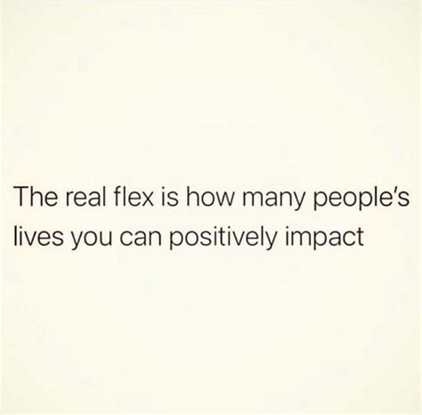 The Real Flex Is How Many People S Lives You Can Positively Impact