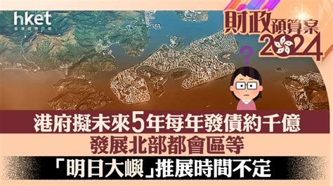 財政預算案2024｜港府擬未來5年每年發債950億至1350億 發展北部都會區等 「明日大嶼」推展時間不定