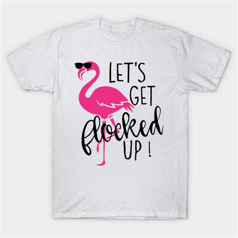 Let S Get Flocked Up Flamingo Flamingo T Shirt Teepublic