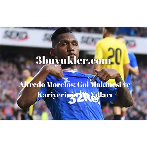 Alfredo Morelos Gol Makinesi ve Kariyerinin İlk Yılları Üç Büyükler