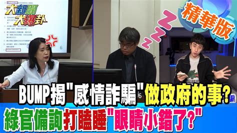 【大新聞大爆卦】bump揭 感情詐騙 做政府的事綠官備詢打瞌睡 眼睛小錯了 精華版3 20230425 Hotnewstalk Youtube