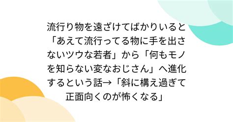 流行り物を遠ざけてばかりいると「あえて流行ってる物に手を出さないツウな若者」から「何もモノを知らない変なおじさん」へ進化するという話→「斜に