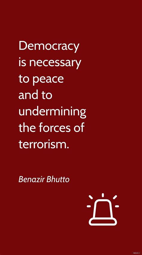 Benazir Bhutto - Democracy is necessary to peace and to undermining the forces of terrorism. in ...