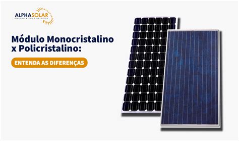 Módulo Monocristalino x Policristalino Entenda as diferenças Alpha Solar