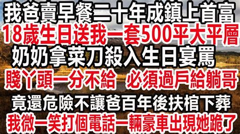 我爸賣早餐二十年成鎮上首富，18歲生日那天送我一套500平大平層，奶奶拿著菜刀殺入生日宴罵：賤丫頭一分不能給，立即過戶給躺哥！竟還危險不讓爸百年後扶棺下葬，我微一笑打個電話一輛豪車出現她跪了