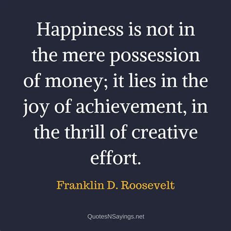 Happiness is not in the mere possession of ... | Franklin D. Roosevelt