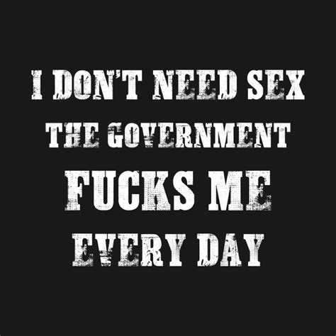 I Dont Need Sex The Government Fucks Me Every Day I Dont Need Sex T Shirt Teepublic