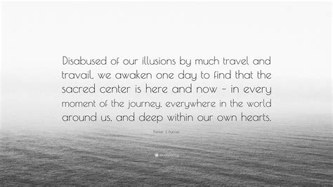 Parker J. Palmer Quote: “Disabused of our illusions by much travel and travail, we awaken one ...