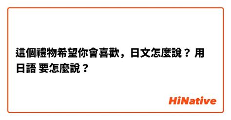 這個禮物希望你會喜歡，日文怎麼說？ 用 日語 要怎麼說？ Hinative