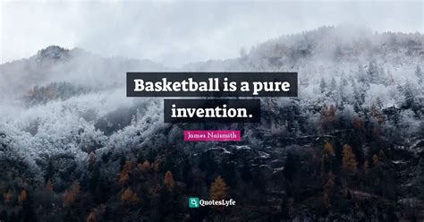 Basketball is a pure invention.... Quote by James Naismith - QuotesLyfe