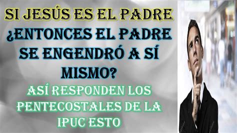 SI JESÚS ES EL PADRE ENTONCES EL PADRE SE ENGENDRÓ A SÍ MISMO así