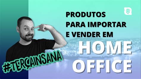 Produtos Para Importar E Vender Em Home Office Ter Ainsana Youtube