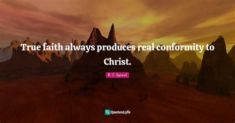 True Faith Always Produces Real Conformity To Christ Quote By R C