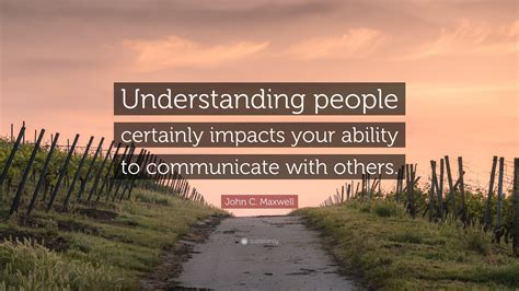 John C. Maxwell Quote: “Understanding people certainly impacts your ...