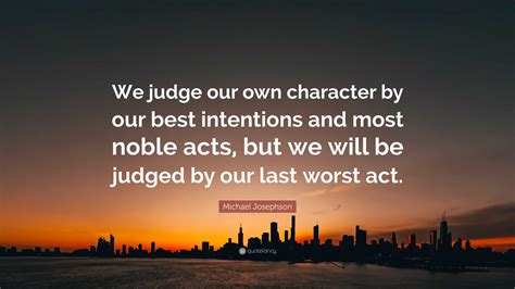 Michael Josephson Quote “we Judge Our Own Character By Our Best Intentions And Most Noble Acts