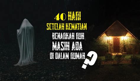 40 Hari Setelah Kematian Benarkah Ruh Masih Ada Di Dalam Rumah Cek Disini