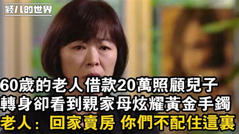 家庭 婚姻 故事 情感 60歲的老人借款20萬照顧兒子，轉身卻看到親家母炫耀黃金手鐲，老人：回家賣房 你們不配住這裏 Youtube