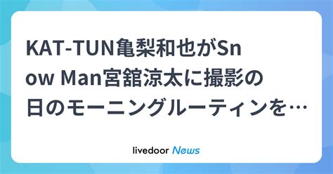 Kat Tun亀梨和也がsnow Man宮舘涼太に撮影の日のモーニングルーティンをインタビュー！『大奥』オフムービー公開 ライブドアニュース