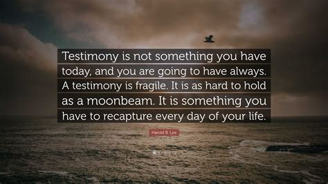 Harold B Lee Quote Testimony Is Not Something You Have Today And