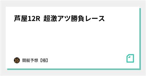 芦屋12r 超激アツ勝負レース🔥｜競艇予想【極】max