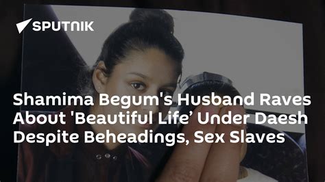 Shamima Begum S Husband Raves About Beautiful Life’ Under Daesh Despite Beheadings Sex Slaves