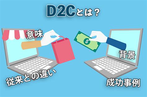 D2cとは？意味や従来のビジネスモデルとの違い、背景、成功事例