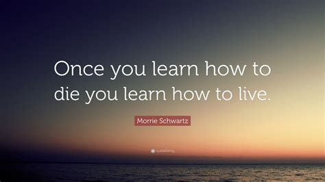 Morrie Schwartz Quote “once You Learn How To Die You Learn How To Live ”