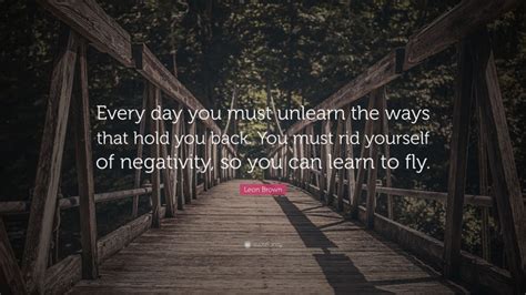 Leon Brown Quote Every Day You Must Unlearn The Ways That Hold You