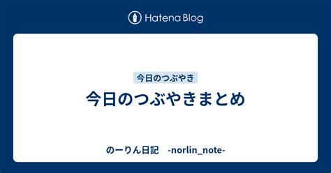 今日のつぶやきまとめ のーりん日記 Norlinnote