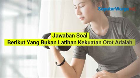 Jawaban Soal Berikut Yang Bukan Latihan Kekuatan Otot Adalah