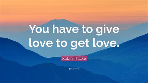 Robin Thicke Quote You Have To Give Love To Get Love”