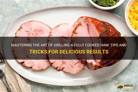 Mastering The Art Of Grilling A Fully Cooked Ham Tips And Tricks For