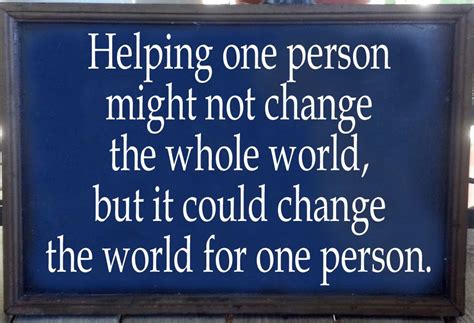 Helping One Person Might Not Change The Whole World But It Could