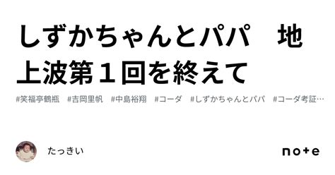 しずかちゃんとパパ 地上波第1回を終えて｜たっきい