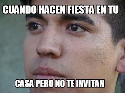 Meme Creator Funny Cuando Hacen Fiesta En Tu Casa Pero No Te Invitan