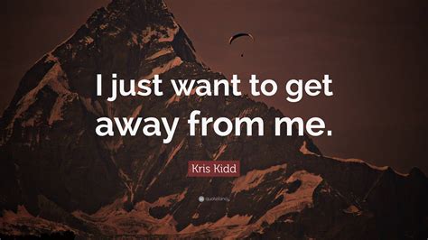 Kris Kidd Quote I Just Want To Get Away From Me”