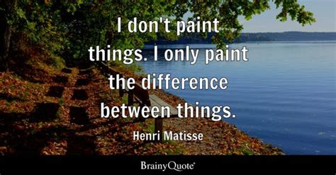 Henri Matisse - I don't paint things. I only paint the...