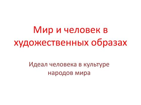 Мир и человек в художественных образах. Идеал человека в культуре ...
