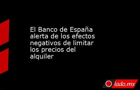 El Banco De España Alerta De Los Efectos Negativos De Limitar Los