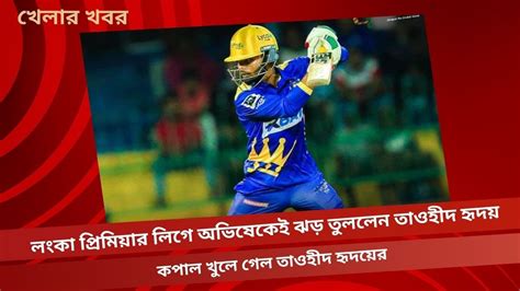 লংকা প্রিমিয়ার লিগে অভিষেকেই ঝড় তুললেন তাওহীদ হৃদয় কপাল খুলে গেল