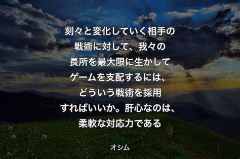 刻々と変化していく相手の戦術に対して、我々の長所を最大限に生かしてゲームを支配するには、どういう戦術を採用すればいいか。肝心なのは、柔軟な対応