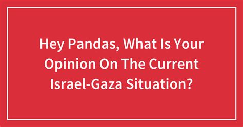 Hey Pandas What Is Your Opinion On The Current Israel Gaza Situation