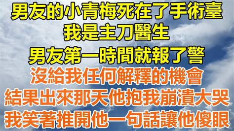 （完結爽文）男友的小青梅死在了手術臺，我是主刀醫生，男友第一時間就報了警，沒給我任何解釋的機會，結果出來那天他抱我崩潰大哭，我笑著推開他一句話讓他傻眼！ 情感 老年人 幸福 出軌 家產 白月光