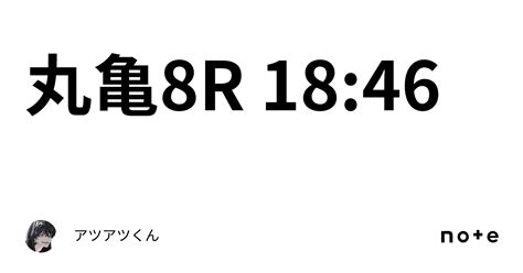 丸亀8r 18 46｜👑🔥アツアツくん🔥👑