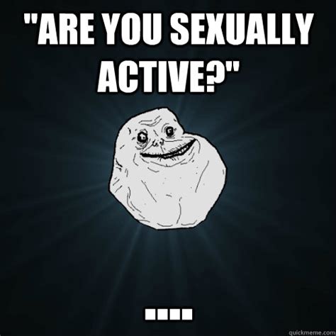 Are You Sexually Active Forever Alone Quickmeme