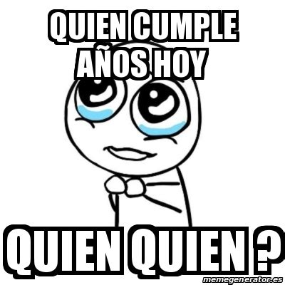 Meme Por Favor Quien Cumple A Os Hoy Quien Quien